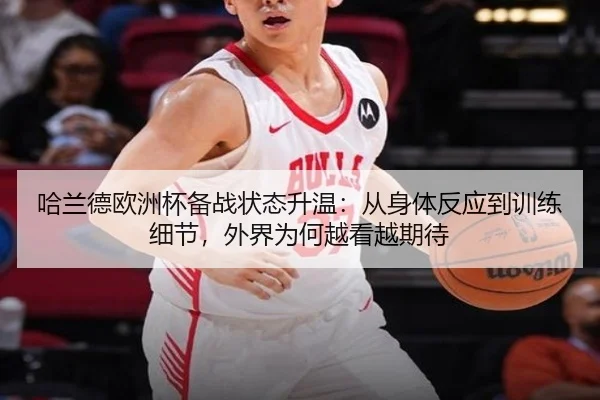 哈兰德欧洲杯备战状态升温：从身体反应到训练细节，外界为何越看越期待
