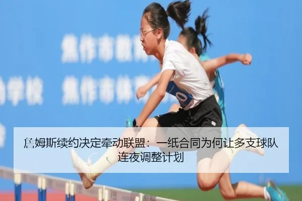 詹姆斯续约决定牵动联盟：一纸合同为何让多支球队连夜调整计划